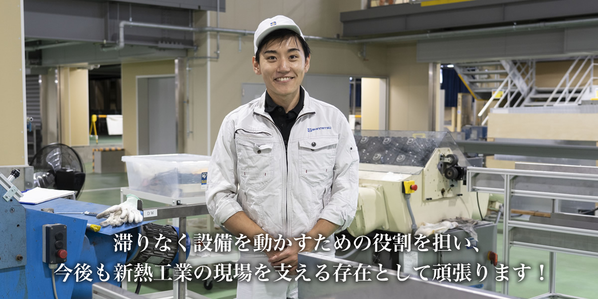 滞りなく設備を動かすための役割を担い、 今後も新熱工業の現場を支える存在として頑張ります！